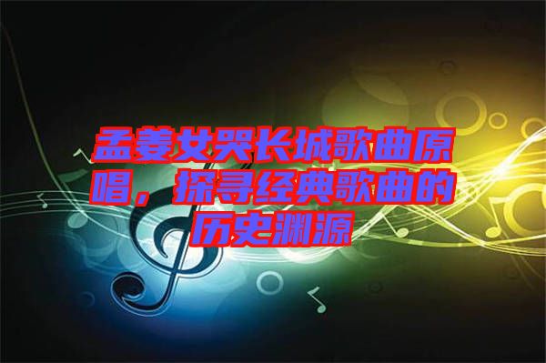 孟姜女哭長(zhǎng)城歌曲原唱，探尋經(jīng)典歌曲的歷史淵源