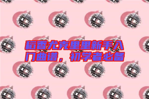 稻香尤克里里新手入門曲譜，初學者必備