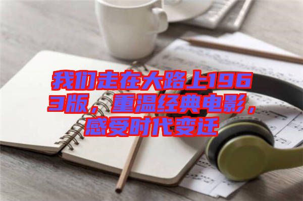 我們走在大路上1963版，重溫經典電影，感受時代變遷