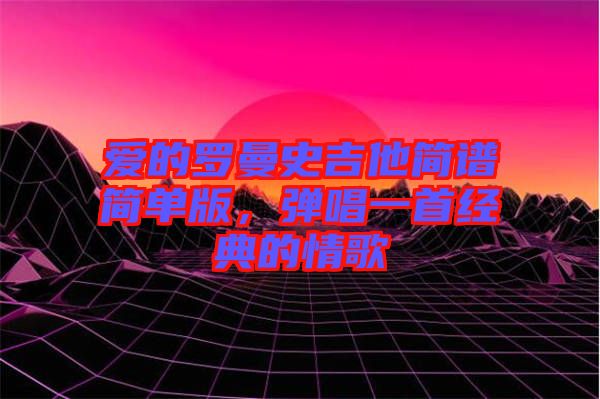 愛的羅曼史吉他簡譜簡單版，彈唱一首經典的情歌