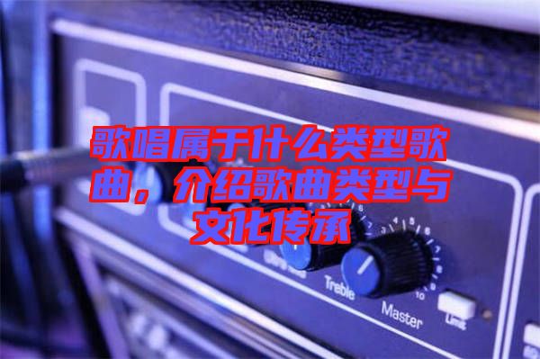 歌唱屬于什么類型歌曲，介紹歌曲類型與文化傳承