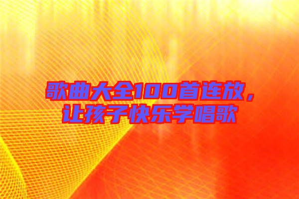 歌曲大全100首連放，讓孩子快樂(lè)學(xué)唱歌