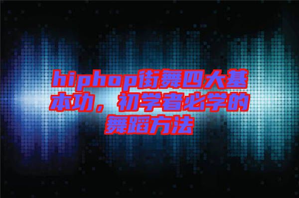 hiphop街舞四大基本功，初學者必學的舞蹈方法
