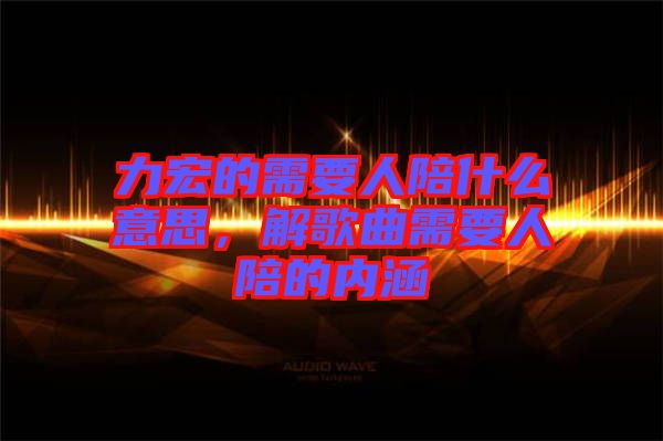 力宏的需要人陪什么意思，解歌曲需要人陪的內涵