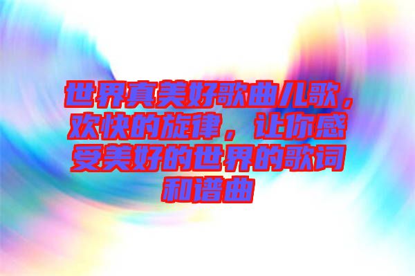 世界真美好歌曲兒歌，歡快的旋律，讓你感受美好的世界的歌詞和譜曲