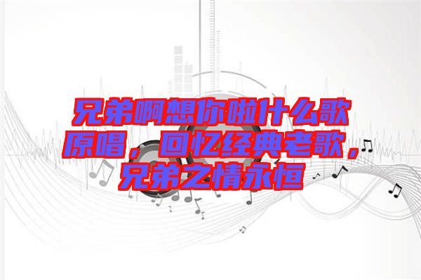 兄弟啊想你啦什么歌原唱，回憶經典老歌，兄弟之情永恒