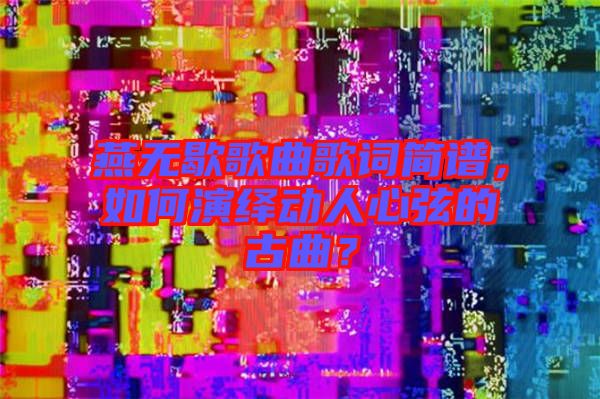燕無歇歌曲歌詞簡譜，如何演繹動人心弦的古曲？
