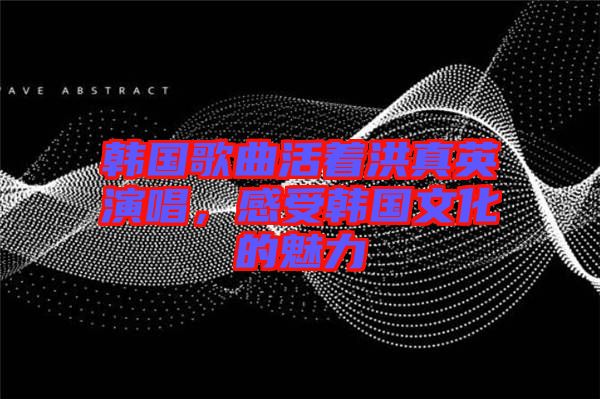 韓國歌曲活著洪真英演唱，感受韓國文化的魅力