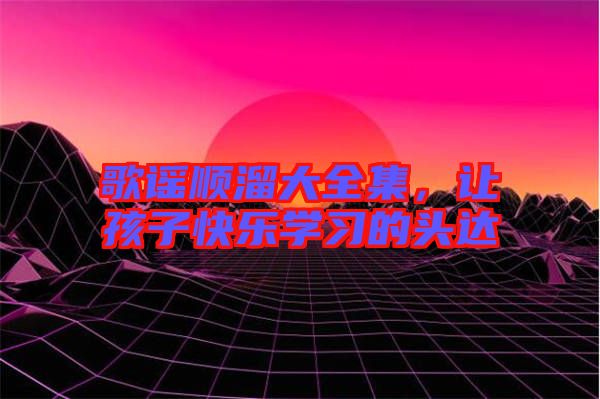 歌謠順溜大全集，讓孩子快樂學習的頭達