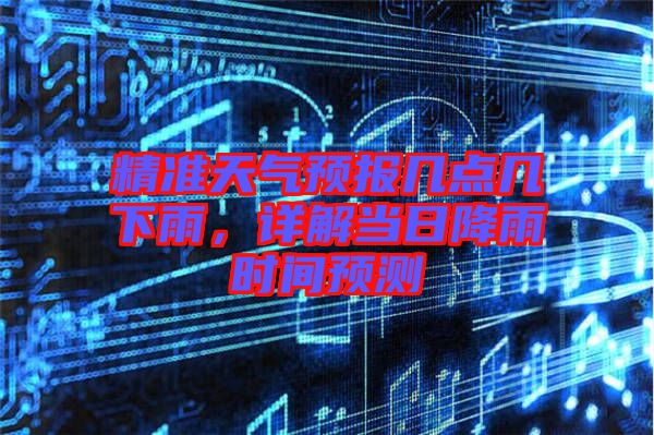 精準(zhǔn)天氣預(yù)報(bào)幾點(diǎn)幾下雨，詳解當(dāng)日降雨時間預(yù)測