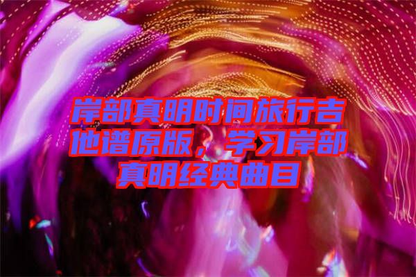 岸部真明時間旅行吉他譜原版，學習岸部真明經典曲目