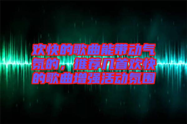 歡快的歌曲能帶動(dòng)氣氛的，推薦幾首歡快的歌曲增強(qiáng)活動(dòng)氛圍