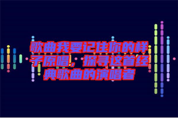 歌曲我要記住你的樣子原唱，探尋這首經典歌曲的演唱者