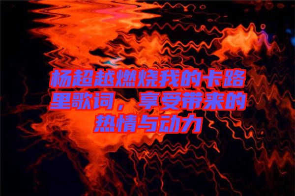 楊超越燃燒我的卡路里歌詞，享受帶來的熱情與動力