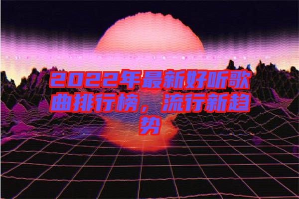 2022年最新好聽(tīng)歌曲排行榜，流行新趨勢(shì)