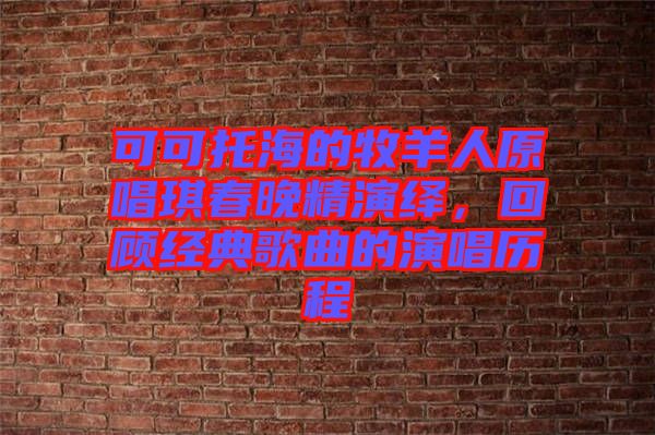 可可托海的牧羊人原唱琪春晚精演繹，回顧經典歌曲的演唱歷程
