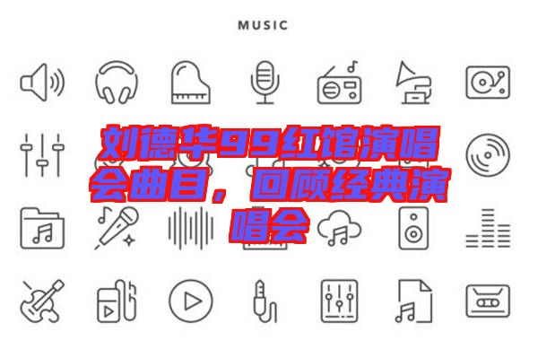 劉德華99紅館演唱會曲目，回顧經典演唱會