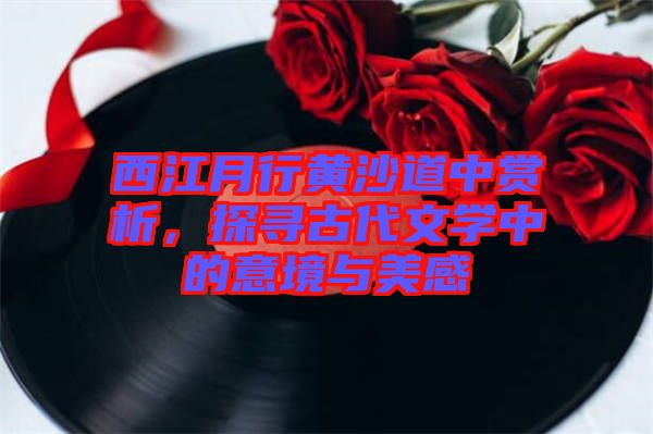 西江月行黃沙道中賞析，探尋古代文學中的意境與美感