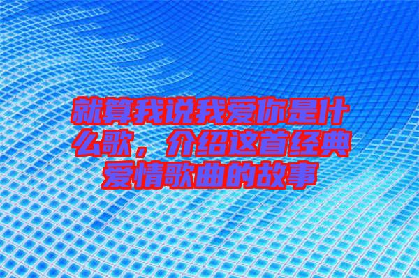 就算我說我愛你是什么歌，介紹這首經典愛情歌曲的故事