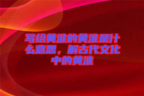 寫給黃淮的黃淮是什么意思，解古代文化中的黃淮