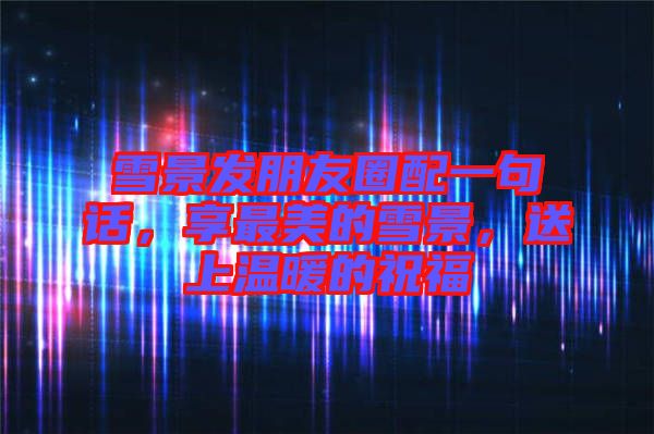 雪景發(fā)朋友圈配一句話，享最美的雪景，送上溫暖的祝福