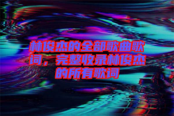 林俊杰的全部歌曲歌詞，完整收錄林俊杰的所有歌詞