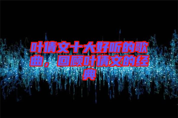 葉倩文十大好聽的歌曲，回顧葉倩文的經典