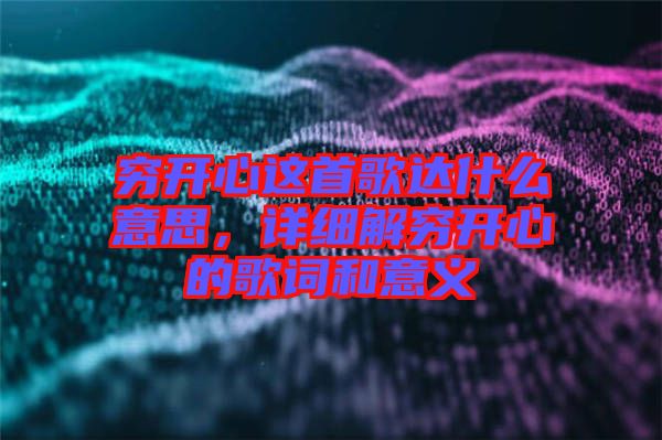 窮開(kāi)心這首歌達(dá)什么意思，詳細(xì)解窮開(kāi)心的歌詞和意義