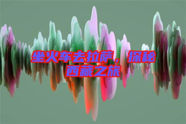 坐火車去拉薩，探秘西藏之旅