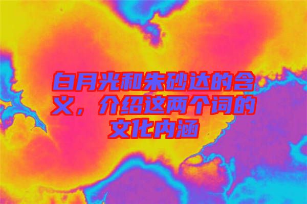 白月光和朱砂達(dá)的含義，介紹這兩個(gè)詞的文化內(nèi)涵