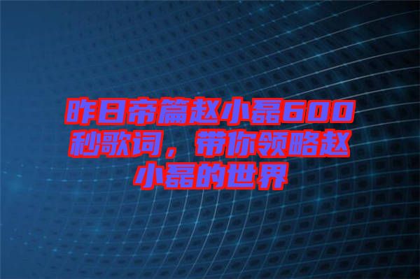 昨日帝篇趙小磊600秒歌詞，帶你領略趙小磊的世界