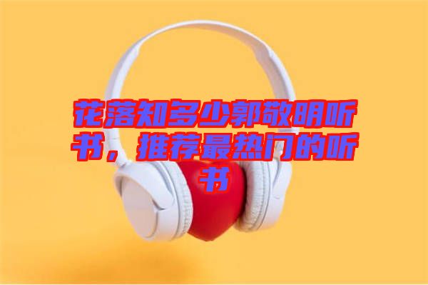 花落知多少郭敬明聽書，推薦最熱門的聽書