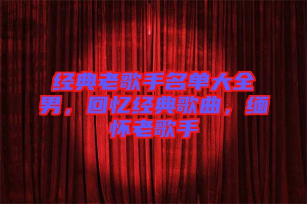 經(jīng)典老歌手名單大全男，回憶經(jīng)典歌曲，緬懷老歌手