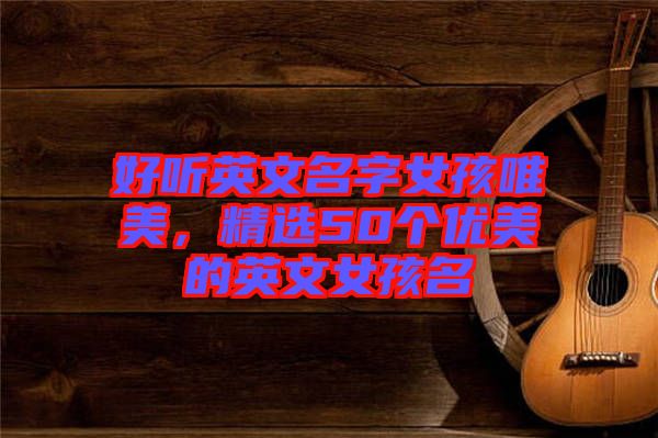 好聽英文名字女孩唯美，精選50個優美的英文女孩名