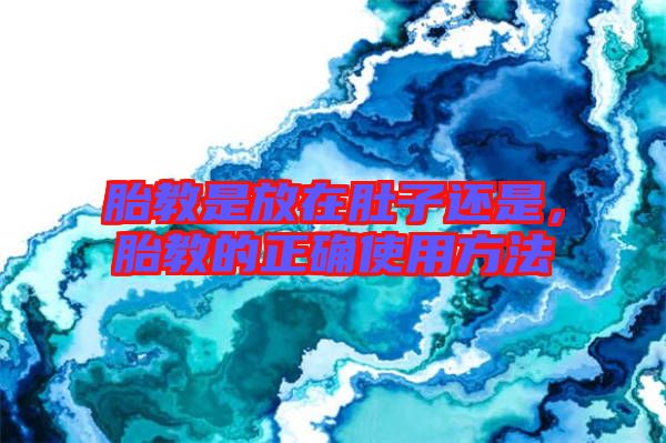 胎教是放在肚子還是，胎教的正確使用方法