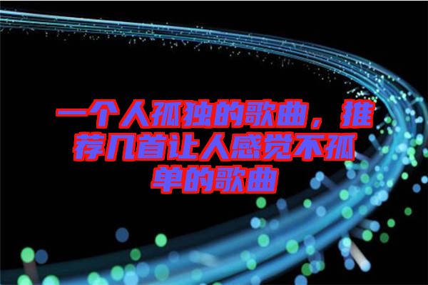 一個人孤獨的歌曲，推薦幾首讓人感覺不孤單的歌曲