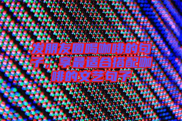 發(fā)朋友圈喝咖啡的句子，享最適合搭配咖啡的文藝句子