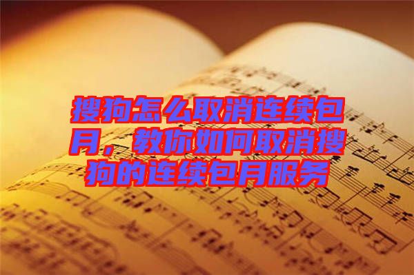 搜狗怎么取消連續包月，教你如何取消搜狗的連續包月服務