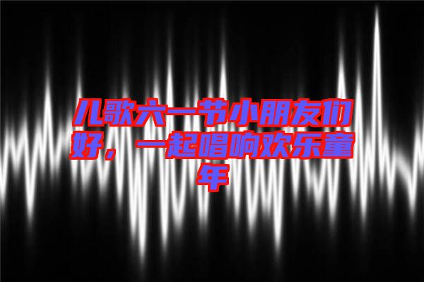 兒歌六一節(jié)小朋友們好，一起唱響歡樂童年