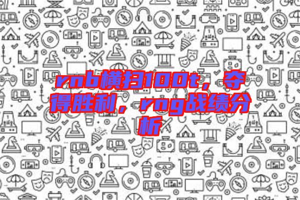 rnb橫掃100t，奪得勝利，rng戰績分析