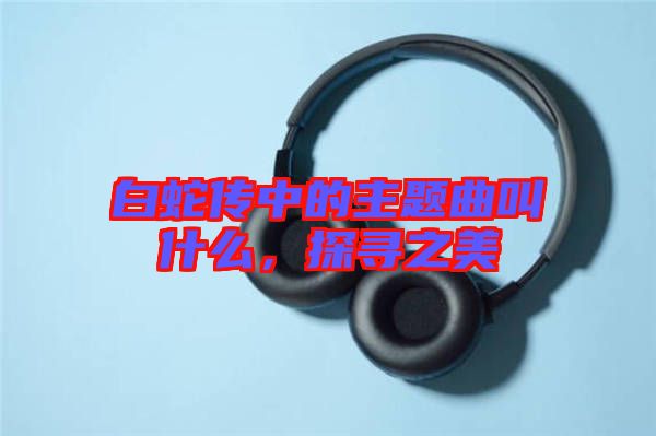白蛇傳中的主題曲叫什么，探尋之美