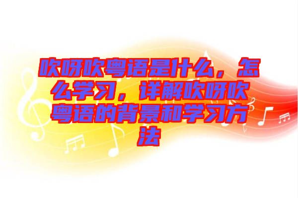 吹呀吹粵語(yǔ)是什么，怎么學(xué)習(xí)，詳解吹呀吹粵語(yǔ)的背景和學(xué)習(xí)方法