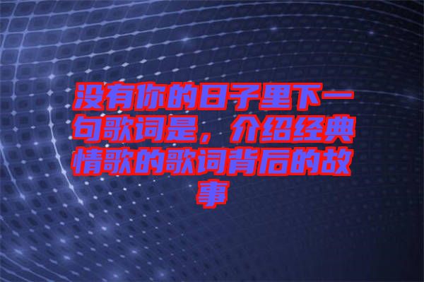 沒有你的日子里下一句歌詞是，介紹經典情歌的歌詞背后的故事