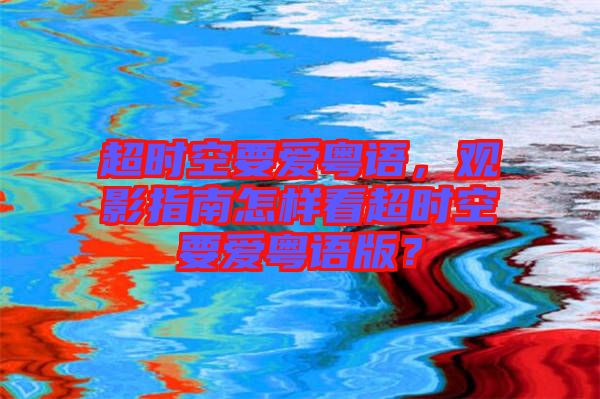 超時空要愛粵語，觀影指南怎樣看超時空要愛粵語版？
