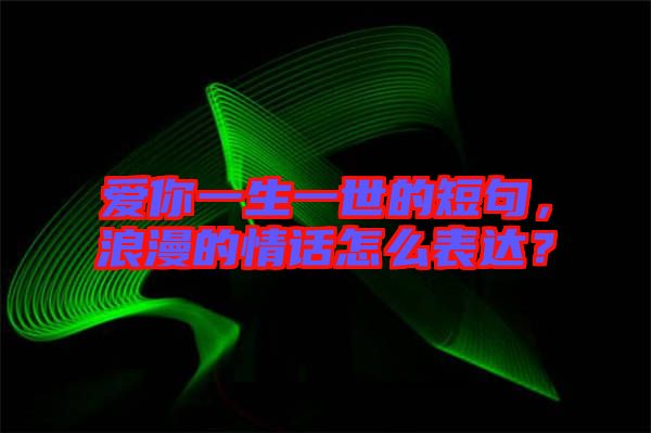 愛你一生一世的短句，浪漫的情話怎么表達？