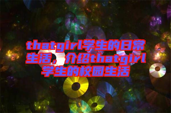 thatgirl學生的日常生活，介紹thatgirl學生的校園生活