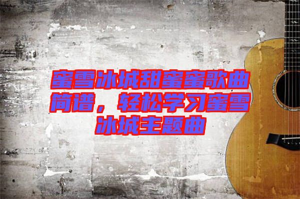 蜜雪冰城甜蜜蜜歌曲簡(jiǎn)譜，輕松學(xué)習(xí)蜜雪冰城主題曲