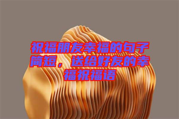 祝福朋友幸福的句子簡短，送給好友的幸福祝福語