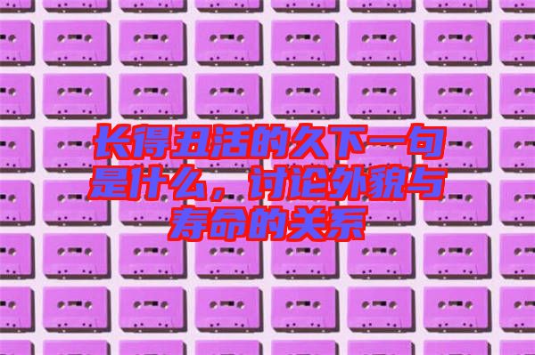 長得丑活的久下一句是什么，討論外貌與壽命的關系