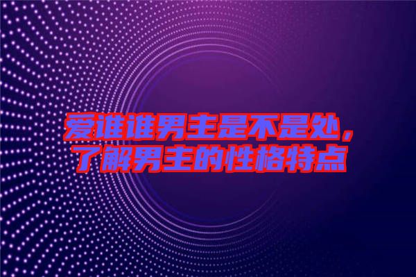 愛誰誰男主是不是處，了解男主的性格特點(diǎn)